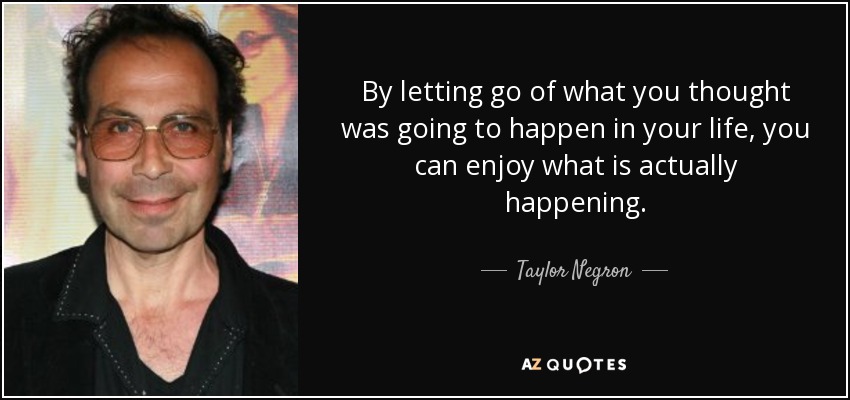 By letting go of what you thought was going to happen in your life, you can enjoy what is actually happening. - Taylor Negron