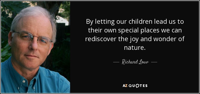 By letting our children lead us to their own special places we can rediscover the joy and wonder of nature. - Richard Louv