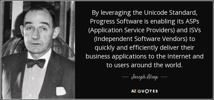 By leveraging the Unicode Standard, Progress Software is enabling its ASPs (Application Service Providers) and ISVs (Independent Software Vendors) to quickly and efficiently deliver their business applications to the Internet and to users around the world. - Joseph Alsop