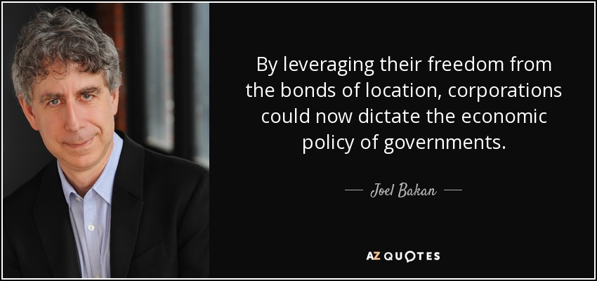 By leveraging their freedom from the bonds of location, corporations could now dictate the economic policy of governments. - Joel Bakan