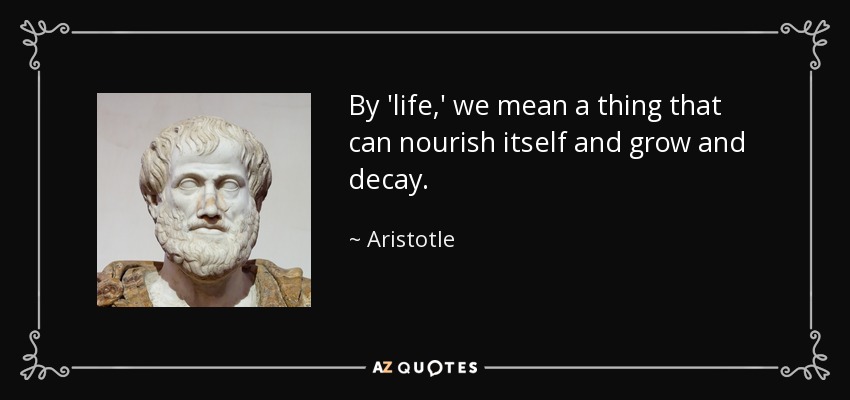 By 'life,' we mean a thing that can nourish itself and grow and decay. - Aristotle