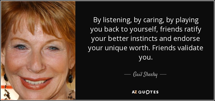 By listening, by caring, by playing you back to yourself, friends ratify your better instincts and endorse your unique worth. Friends validate you. - Gail Sheehy