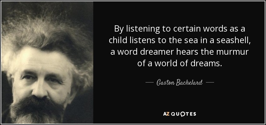 By listening to certain words as a child listens to the sea in a seashell, a word dreamer hears the murmur of a world of dreams. - Gaston Bachelard