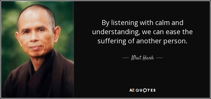 By listening with calm and understanding, we can ease the suffering of another person. - Nhat Hanh