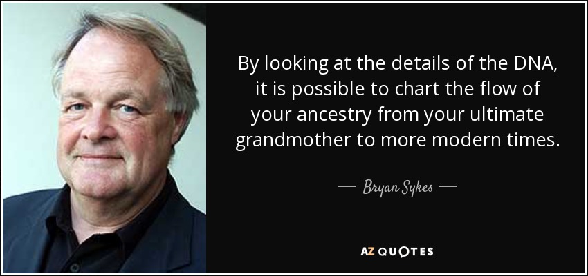 By looking at the details of the DNA, it is possible to chart the flow of your ancestry from your ultimate grandmother to more modern times. - Bryan Sykes