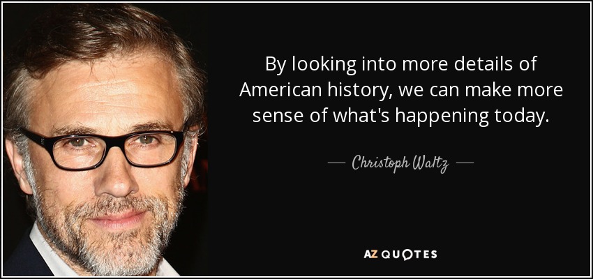 By looking into more details of American history, we can make more sense of what's happening today. - Christoph Waltz