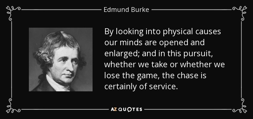 By looking into physical causes our minds are opened and enlarged; and in this pursuit, whether we take or whether we lose the game, the chase is certainly of service. - Edmund Burke