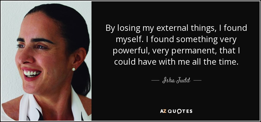 By losing my external things, I found myself. I found something very powerful, very permanent, that I could have with me all the time. - Isha Judd