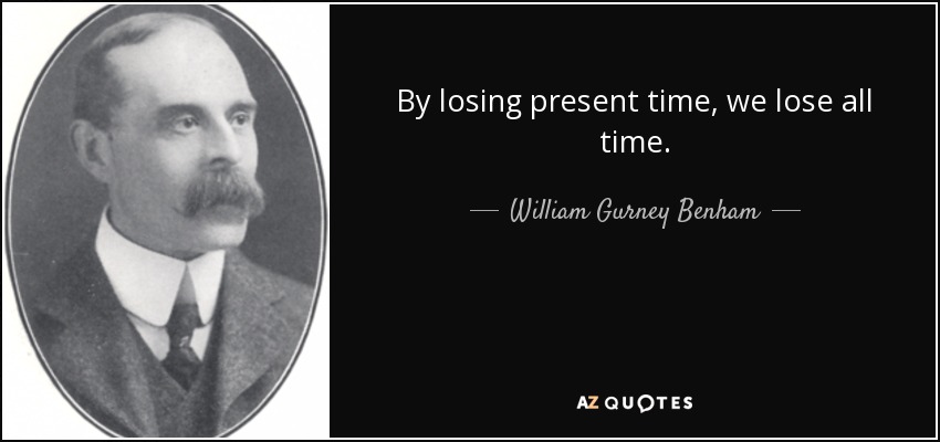 By losing present time, we lose all time. - William Gurney Benham