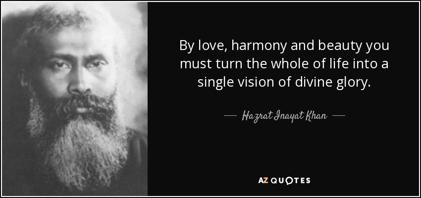 By love, harmony and beauty you must turn the whole of life into a single vision of divine glory. - Hazrat Inayat Khan