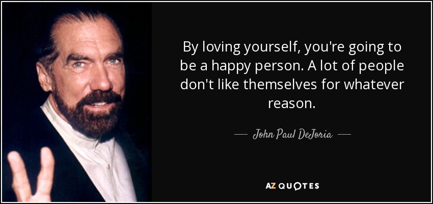 By loving yourself, you're going to be a happy person. A lot of people don't like themselves for whatever reason. - John Paul DeJoria