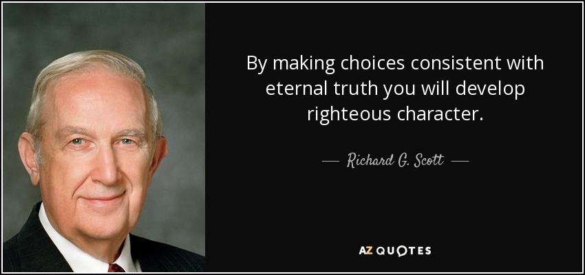 By making choices consistent with eternal truth you will develop righteous character. - Richard G. Scott