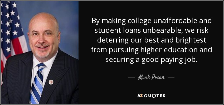 By making college unaffordable and student loans unbearable, we risk deterring our best and brightest from pursuing higher education and securing a good paying job. - Mark Pocan