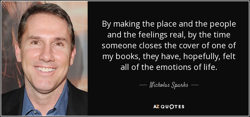 By making the place and the people and the feelings real, by the time someone closes the cover of one of my books, they have, hopefully, felt all of the emotions of life. - Nicholas Sparks