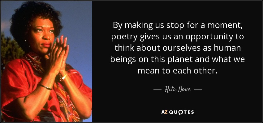 By making us stop for a moment, poetry gives us an opportunity to think about ourselves as human beings on this planet and what we mean to each other. - Rita Dove