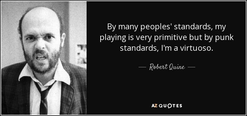 By many peoples' standards, my playing is very primitive but by punk standards, I'm a virtuoso. - Robert Quine