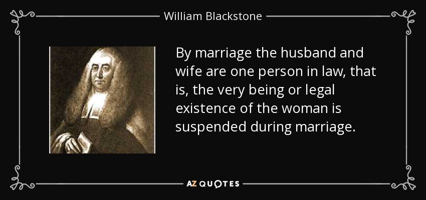 By marriage the husband and wife are one person in law, that is, the very being or legal existence of the woman is suspended during marriage. - William Blackstone