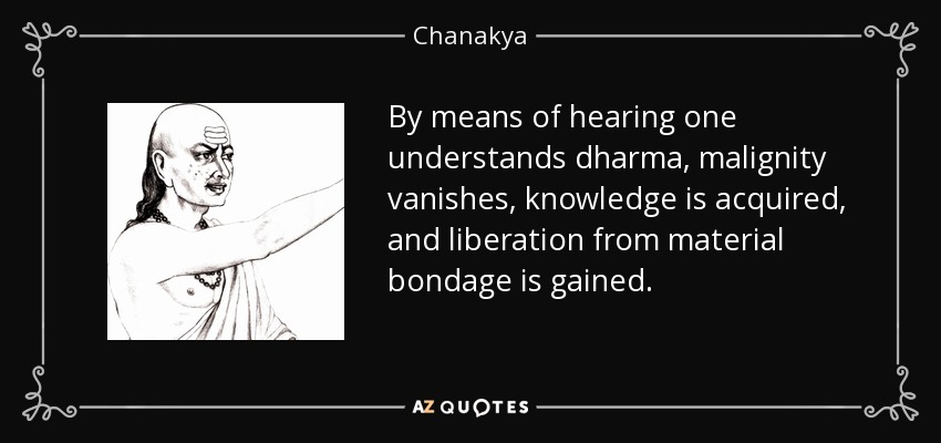 By means of hearing one understands dharma, malignity vanishes, knowledge is acquired, and liberation from material bondage is gained. - Chanakya