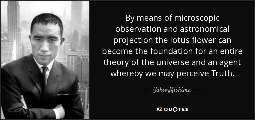 By means of microscopic observation and astronomical projection the lotus flower can become the foundation for an entire theory of the universe and an agent whereby we may perceive Truth. - Yukio Mishima