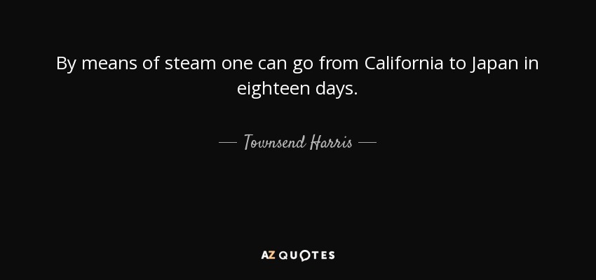By means of steam one can go from California to Japan in eighteen days. - Townsend Harris