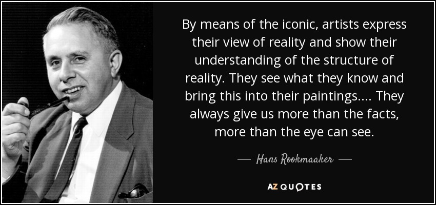 By means of the iconic, artists express their view of reality and show their understanding of the structure of reality. They see what they know and bring this into their paintings. ... They always give us more than the facts, more than the eye can see. - Hans Rookmaaker