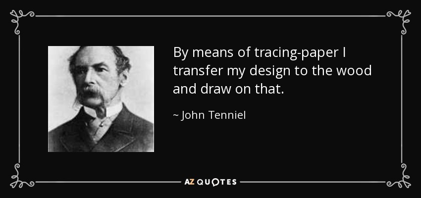 By means of tracing-paper I transfer my design to the wood and draw on that. - John Tenniel