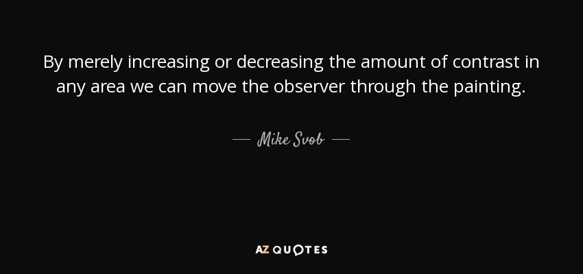 By merely increasing or decreasing the amount of contrast in any area we can move the observer through the painting. - Mike Svob