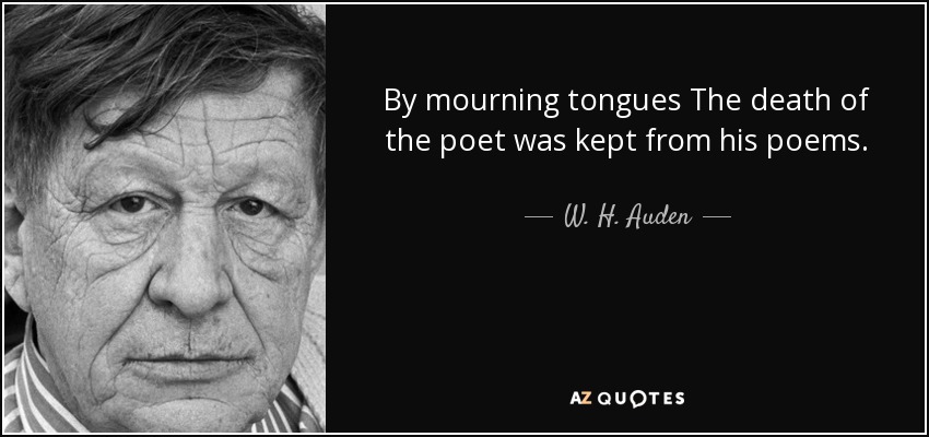 By mourning tongues The death of the poet was kept from his poems. - W. H. Auden
