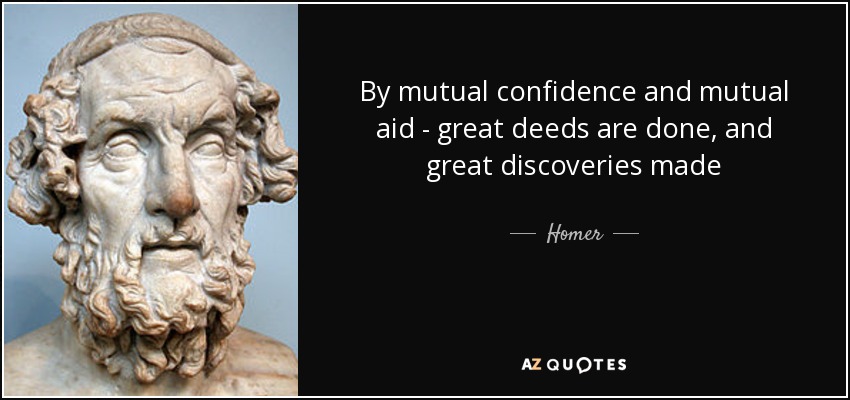 By mutual confidence and mutual aid - great deeds are done, and great discoveries made - Homer
