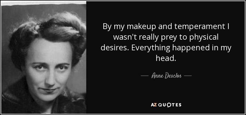 By my makeup and temperament I wasn't really prey to physical desires. Everything happened in my head. - Anne Desclos
