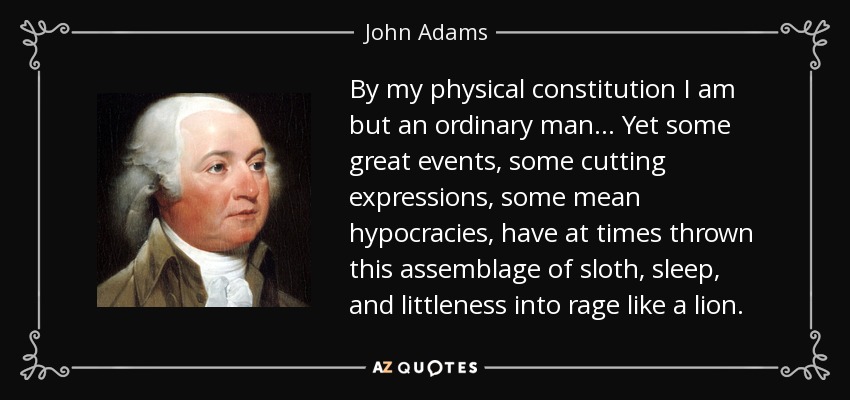 By my physical constitution I am but an ordinary man ... Yet some great events, some cutting expressions, some mean hypocracies, have at times thrown this assemblage of sloth, sleep, and littleness into rage like a lion. - John Adams