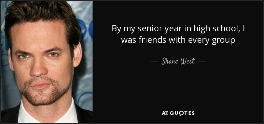 By my senior year in high school, I was friends with every group - Shane West