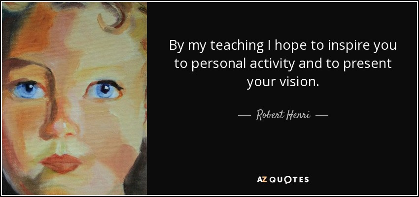 By my teaching I hope to inspire you to personal activity and to present your vision. - Robert Henri