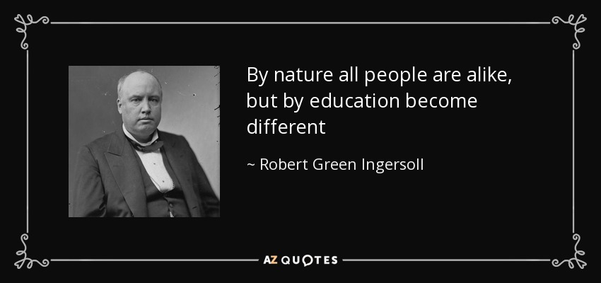 By nature all people are alike, but by education become different - Robert Green Ingersoll