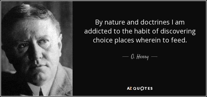 By nature and doctrines I am addicted to the habit of discovering choice places wherein to feed. - O. Henry