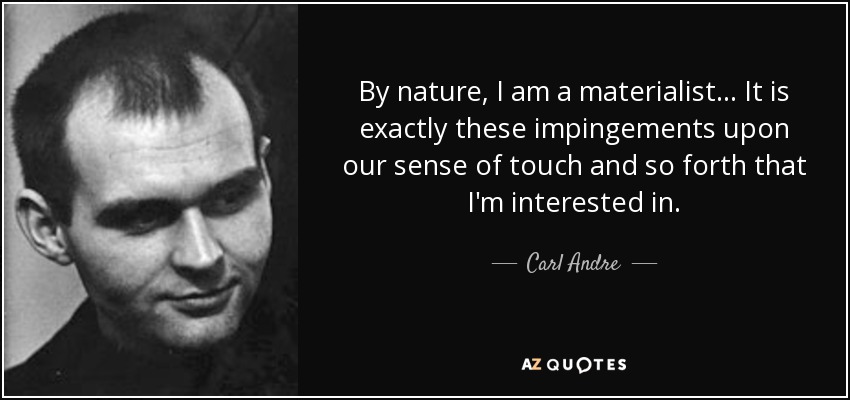 By nature, I am a materialist... It is exactly these impingements upon our sense of touch and so forth that I'm interested in. - Carl Andre