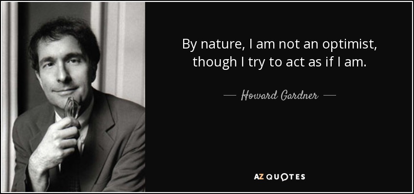 By nature, I am not an optimist, though I try to act as if I am. - Howard Gardner
