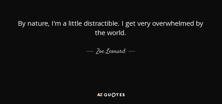 By nature, I'm a little distractible. I get very overwhelmed by the world. - Zoe Leonard