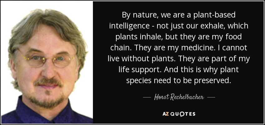 By nature, we are a plant-based intelligence - not just our exhale, which plants inhale, but they are my food chain. They are my medicine. I cannot live without plants. They are part of my life support. And this is why plant species need to be preserved. - Horst Rechelbacher