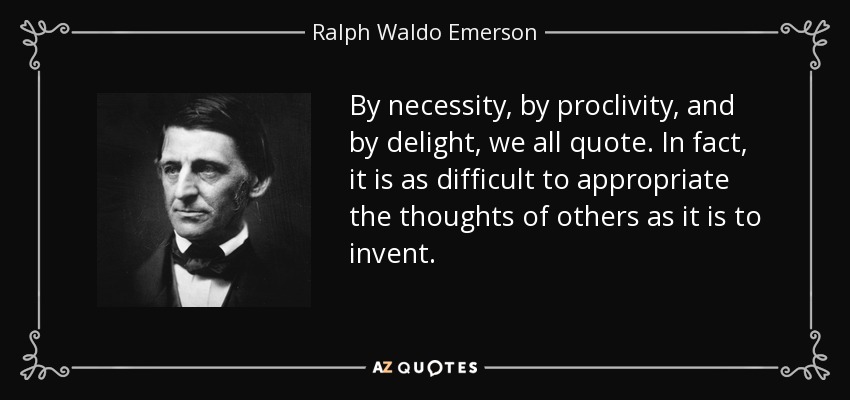 By necessity, by proclivity, and by delight, we all quote. In fact, it is as difficult to appropriate the thoughts of others as it is to invent. - Ralph Waldo Emerson