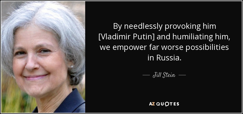 By needlessly provoking him [Vladimir Putin] and humiliating him, we empower far worse possibilities in Russia. - Jill Stein