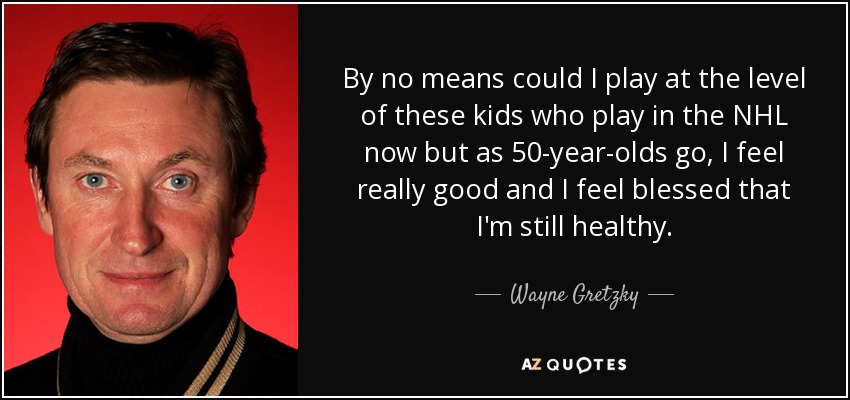 By no means could I play at the level of these kids who play in the NHL now but as 50-year-olds go, I feel really good and I feel blessed that I'm still healthy. - Wayne Gretzky