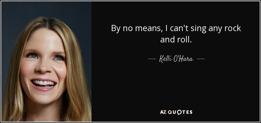 By no means, I can't sing any rock and roll. - Kelli O'Hara