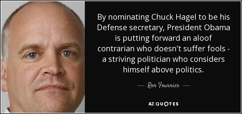 By nominating Chuck Hagel to be his Defense secretary, President Obama is putting forward an aloof contrarian who doesn't suffer fools - a striving politician who considers himself above politics. - Ron Fournier