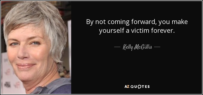 By not coming forward, you make yourself a victim forever. - Kelly McGillis