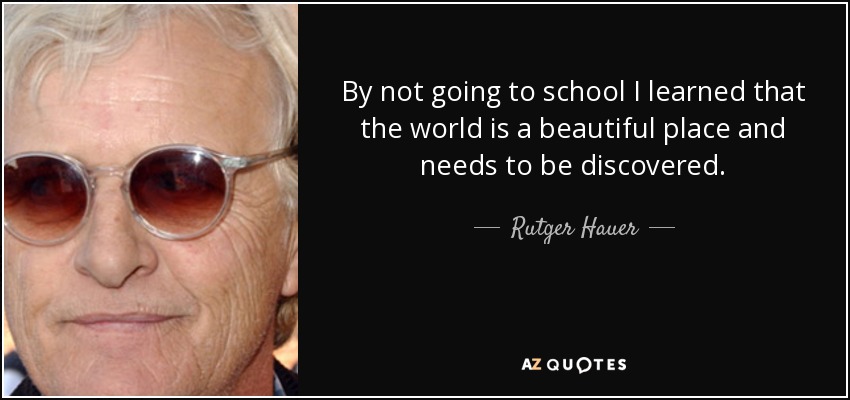 By not going to school I learned that the world is a beautiful place and needs to be discovered. - Rutger Hauer
