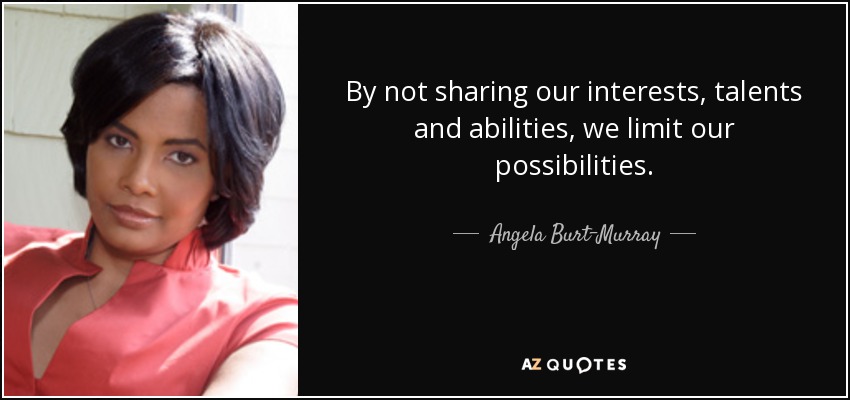 By not sharing our interests, talents and abilities, we limit our possibilities. - Angela Burt-Murray