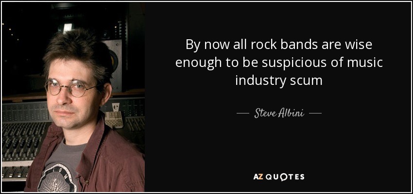 By now all rock bands are wise enough to be suspicious of music industry scum - Steve Albini