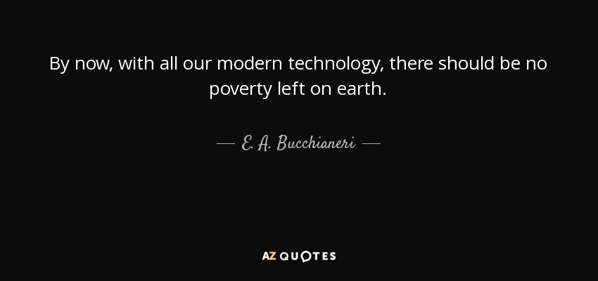 By now, with all our modern technology, there should be no poverty left on earth. - E. A. Bucchianeri
