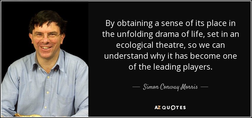 By obtaining a sense of its place in the unfolding drama of life, set in an ecological theatre, so we can understand why it has become one of the leading players. - Simon Conway Morris